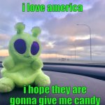 does he know | i love america; i hope they are gonna give me candy | image tagged in gnarp gnarp plush,alien,area 51 | made w/ Imgflip meme maker