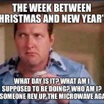 Christmas Week Limbo | THE WEEK BETWEEN CHRISTMAS AND NEW YEAR’S; WHAT DAY IS IT? WHAT AM I SUPPOSED TO BE DOING? WHO AM I? DID SOMEONE REV UP THE MICROWAVE AGAIN? | image tagged in cousin eddie,christmas,new year,who am i,microwave | made w/ Imgflip meme maker