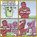 money DOES grow on trees | MONEY DOESN'T GROW ON TREES; PEOPLE WHO SELL WOOD; PEOPLE WHO SELL WOOD; PEOPLE WHO SELL APPLES | image tagged in guy getting beat up,proverb,money | made w/ Imgflip meme maker