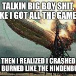 crash and burn | TALKIN BIG BOY SHIT, LIKE I GOT ALL THE GAME.... THEN I REALIZED I CRASHED AND BURNED LIKE THE HINDENBURG! | image tagged in crash and burn | made w/ Imgflip meme maker