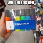 Funny prank guys | WHO NEEDS RED | image tagged in who needs red,hehehe,funny,relatable | made w/ Imgflip meme maker