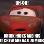 Shocked Lightning McQueen | UH-OH! CHICK HICKS AND HIS PIT CREW ARE NAZI ZOMBIES! | image tagged in shocked lightning mcqueen,cars,nazi zombie,dead snow,lightning mcqueen,chick hicks and his pit crew | made w/ Imgflip meme maker