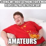 amateurs | ME: LIVING WITHOUT A PHONE FOR A MONTH
PEOPLE IN THE 18TH CENTURY; AMATEURS | image tagged in amateur | made w/ Imgflip meme maker