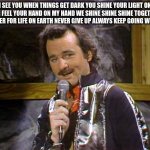 Bill Murray Lounge Singer | I SEE YOU WHEN THINGS GET DARK YOU SHINE YOUR LIGHT ON ME I FEEL YOUR HAND ON MY HAND WE SHINE SHINE SHINE TOGETHER IS BETTER FOR LIFE ON EARTH NEVER GIVE UP ALWAYS KEEP GOING WITH LIFE | image tagged in bill murray lounge singer | made w/ Imgflip meme maker