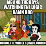 Bro fnf logic is cancer | ME AND THE BOYS WATCHING FNF LOGIC | image tagged in damn bro you got whole squad laughing,gametoons,damn bro you got the whole squad laughing | made w/ Imgflip meme maker