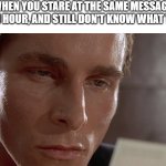 as of making this, I am in this situation | WHEN YOU STARE AT THE SAME MESSAGE FOR AN HOUR, AND STILL DON'T KNOW WHAT TO SAY | image tagged in patrick bateman staring at card | made w/ Imgflip meme maker