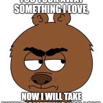 Malloy wants revenge! | YOU TOOK AWAY SOMETHING I LOVE, NOW I WILL TAKE AWAY SOMETHING YOU LOVE. | image tagged in malloy bricklelberry pissed off,revenge,malloy,brickleberry,scooby doo meddling kids,jackass | made w/ Imgflip meme maker