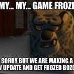 same | MY... MY... GAME FROZE; SORRY BUT WE ARE MAKING A NEW UPDATE AND GET FROZED BOZO XD | image tagged in tai lung,same,type in chat | made w/ Imgflip meme maker