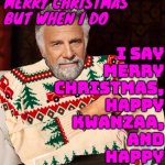 I say Merry Christmas, Happy Kwanzaa, and Happy Yuletide! | I DON'T ALWAYS SAY
MERRY CHRISTMAS
BUT WHEN I DO; I SAY
MERRY
CHRISTMAS,
HAPPY
KWANZAA,
AND
HAPPY
YULETIDE! | image tagged in most interesting man christmas sweater,merry christmas,christianity,jesus christ,american,religion | made w/ Imgflip meme maker