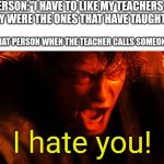 Daily meme | PERSON:"I HAVE TO LIKE MY TEACHERS AS THEY WERE THE ONES THAT HAVE TAUGHT ME"; ALSO THAT PERSON WHEN THE TEACHER CALLS SOMEONE ELSE:; I hate you! | image tagged in anakin i hate you,teacher,school | made w/ Imgflip meme maker