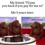 they always lie, but every time you think they might actually not lie | My friend: "I'll pay you back if you pay for me rn"; Me 5 years later:; money | image tagged in where banana blank,meme,money,friends | made w/ Imgflip meme maker