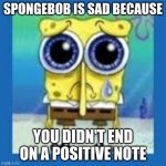 when you don't end on a positive not | SPONGEBOB IS SAD BECAUSE; YOU DIDN'T END ON A POSITIVE NOTE | image tagged in spongbob sad meme | made w/ Imgflip meme maker