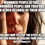wounded people | WOUNDED PEOPLE ATTRACT WOUNDED PEOPLE AND THEN HURT EACH OTHER BECAUSE OF THEIR WOUNDS; THE ONLY WAY TO STOP THE CYCLE IS TO GO INWARD AND WORK ON HEALING YOUR OWN WOUNDS; WarriorFlame1111 | image tagged in crying women,crying men,wounded souls,healing,shadow work | made w/ Imgflip meme maker