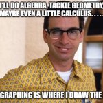 Daily Bad Dad Joke December 28, 2023 | I'LL DO ALGEBRA, TACKLE GEOMETRY, MAYBE EVEN A LITTLE CALCULUS. . . . . BUT GRAPHING IS WHERE I DRAW THE LINE. | image tagged in nerds | made w/ Imgflip meme maker