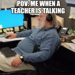 Teacher is talking | POV: ME WHEN A TEACHER IS TALKING | image tagged in old man sleeping on job | made w/ Imgflip meme maker