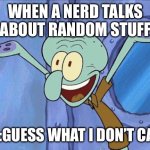 Like pls shut up bruv | WHEN A NERD TALKS ABOUT RANDOM STUFF; ME:GUESS WHAT I DON’T CARE | image tagged in squidward-happy,nerds | made w/ Imgflip meme maker