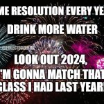 RESOLUTION | SAME RESOLUTION EVERY YEAR; DRINK MORE WATER; @ECLECTICZEBRA; LOOK OUT 2024, I'M GONNA MATCH THAT GLASS I HAD LAST YEAR! | image tagged in new years | made w/ Imgflip meme maker