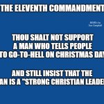 Slate Blue Solid Color Background  | THE ELEVENTH COMMANDMENT:; MEMEs by Dan Campbell; THOU SHALT NOT SUPPORT A MAN WHO TELLS PEOPLE TO GO-TO-HELL ON CHRISTMAS DAY; AND STILL INSIST THAT THE MAN IS A "STRONG CHRISTIAN LEADER" | image tagged in slate blue solid color background | made w/ Imgflip meme maker