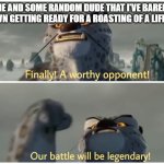 Our Battle Will Be Legendary | ME AND SOME RANDOM DUDE THAT I'VE BARELY KNOWN GETTING READY FOR A ROASTING OF A LIFE TIME | image tagged in our battle will be legendary | made w/ Imgflip meme maker