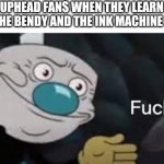 Foist a cuphead cartoon. And now a Bendy movie | CUPHEAD FANS WHEN THEY LEARN ABOUT THE BENDY AND THE INK MACHINE MOVIE | image tagged in mugman well f ck-,cuphead,bendy,bendy and the ink machine,movie | made w/ Imgflip meme maker