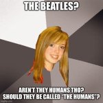 Greatest joke eva | THE BEATLES? AREN’T THEY HUMANS THO?
SHOULD THEY BE CALLED “THE HUMANS”? | image tagged in memes,musically oblivious 8th grader | made w/ Imgflip meme maker