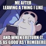 MAN HAS HAPPY TEARS FROM LOOKING AT HIS PHONE | ME AFTER LEAVING A THING I LIKE; AND WHEN I RETURN IT IS AS GOOD AS I REMEBERED | image tagged in man has happy tears from looking at his phone | made w/ Imgflip meme maker