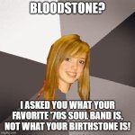 Musically Oblivious 8th Grader Bloodstone | BLOODSTONE? I ASKED YOU WHAT YOUR FAVORITE '70S SOUL BAND IS, NOT WHAT YOUR BIRTHSTONE IS! | image tagged in memes,musically oblivious 8th grader,bloodstone,soul band | made w/ Imgflip meme maker