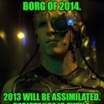 BORG RESISTANCE IS FUTILE | WE ARE THE BORG OF 2014. 2013 WILL BE ASSIMILATED. RESISTANCE IS FUTILE. | image tagged in borg resistance is futile | made w/ Imgflip meme maker