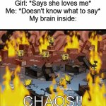 it always happens | Girl: *Says she loves me*
Me: *Doesn't know what to say*
My brain inside:; CHAOS!! | image tagged in gifs,chaos | made w/ Imgflip video-to-gif maker