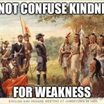 Native Americans meeting colonists | DO NOT CONFUSE KINDNESS; FOR WEAKNESS | image tagged in native americans meeting colonists | made w/ Imgflip meme maker