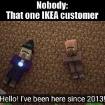 He got stuck in a IKEA ;( | Nobody:
That one IKEA customer | image tagged in i've been here since 2013,funny memes,ikea,warehouse,lost | made w/ Imgflip meme maker