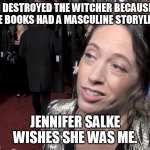 Lauren Schmidt Hissrich says: | I DESTROYED THE WITCHER BECAUSE THE BOOKS HAD A MASCULINE STORYLINE. JENNIFER SALKE WISHES SHE WAS ME. | image tagged in memes,funny,the witcher,lauren schmidt hissrich,jennifer salke,feminazi | made w/ Imgflip meme maker