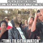 unfunny title | 10 YR OLDS AFTER TELLING SOME KID WHO ASKED WHAT TIME IS IT; “TIME TO GET A WATCH” | image tagged in meme man rostid | made w/ Imgflip meme maker