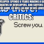 Hello there! Screw you | DEVELOPER: SPENDS 6 YEARS MAKING A GAME, SUFFERS 6 DEATHS OF DEVELOPERS, AND SUFFERS FROM MANY DELAYS FOR THE GAME, AS WELL AS ONE OF HIS LOVED ONES DIEING; CRITICS: | image tagged in hello there screw you | made w/ Imgflip meme maker