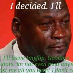 Goodbye you useless people | I decided. I'll; I'll leave Imgflip. Goodbye you idiots. Im not even mad anymore. Roast me all you want I don't care | image tagged in crying michael jordan | made w/ Imgflip meme maker
