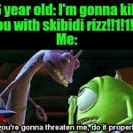 If you're going to threaten me, do it properly | 6 year old: I'm gonna kill you with skibidi rizz!!1!1!!1; Me: | image tagged in if you're going to threaten me do it properly | made w/ Imgflip meme maker