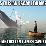 Escape room or sunken ocean liner? | IS THIS AN ESCAPE ROOM? TELL ME THIS ISN'T AN ESCAPE ROOM | image tagged in sinking ship,escape room,titanic,lifeboat,memes,boat | made w/ Imgflip meme maker