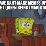 Same as GTA6 | WE CANT MAKE MEMES OF THE QUEEN BEING IMMORTAL | image tagged in spongebob waiting | made w/ Imgflip meme maker