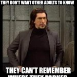 Adulting | THE FACE ADULTS MAKE WHEN THEY DON'T WANT OTHER ADULTS TO KNOW; THEY CAN'T REMEMBER WHERE THEY PARKED | image tagged in adam driver | made w/ Imgflip meme maker