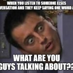 this might be only me but idc | WHEN YOU LISTEN TO SOMEONE ELSES CONVERSATION AND THEY KEEP SAYING ONE WORD A LOT; WHAT ARE YOU GUYS TALKING ABOUT?? | image tagged in wide eyes from behind door | made w/ Imgflip meme maker