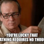 Tommy Lee Jones | YOU'RE LUCKY THAT BREATHING REQUIRES NO THOUGHT | image tagged in tommy lee jones | made w/ Imgflip meme maker