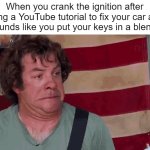 If any of you on this site are old enough to drive, please, just see a mechanic. | When you crank the ignition after using a YouTube tutorial to fix your car and it sounds like you put your keys in a blender: | image tagged in dean ween,shitbox,car,youtube tutorial,ween | made w/ Imgflip meme maker