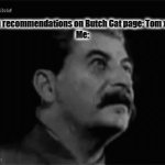 What | Search recommendations on Butch Cat page: Tom x Butch
Me: | image tagged in gifs,tom and jerry,stalin,joseph stalin | made w/ Imgflip video-to-gif maker