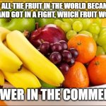 Personally I think it would be the lemons... | IF ALL THE FRUIT IN THE WORLD BECAME SENTIENT AND GOT IN A FIGHT, WHICH FRUIT WOULD WIN? ANSWER IN THE COMMENTS! | image tagged in need a fruit | made w/ Imgflip meme maker