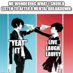 song :D | ME WONDERING WHAT I SHOULD LISTEN TO AFTER A MENTAL BREAKDOWN:; LIVE 
LAUGH 
LAUFEY; "YEAT" 
IT | image tagged in anime people pointing guns at each other | made w/ Imgflip meme maker