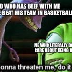 Fr | KID WHO HAS BEEF WITH ME CUZ I BE BEAT HIS TEAM IN BASKETBALL; ME WHO LITERALLY DOESN’T CARE ABOUT BEING DISSED | image tagged in if your gonna threaten me do it properly | made w/ Imgflip meme maker