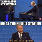 Real | MY FRIEND TALKING ABOUT MY KILLSTREAK; ME AT THE POLICE STATION | image tagged in biden - will you shut up man | made w/ Imgflip meme maker