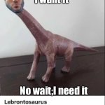 I need it | I want it; No wait,I need it | image tagged in lebrontosaurus | made w/ Imgflip meme maker