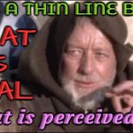 The Thin Line Between Illusion And Reality | THERE IS A THIN LINE BETWEEN; WHAT
IS
REAL; and what is perceived as real | image tagged in memes,these aren't the droids you were looking for,reality,illusion,when you realize,that moment when you realize | made w/ Imgflip meme maker