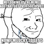 Can meme god just give me a chance? | ME LOOKING AT THE MEME I MADE THAT GOT OVER 500 UPVOTES; NOW I'M LUCKY TO GET 5 | image tagged in wojak mask,sad,upvotes,memes,depression,imgflip | made w/ Imgflip meme maker